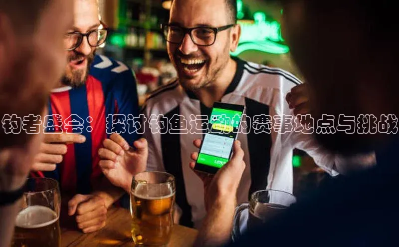 钓者盛会：探讨钓鱼运动的赛事地点与挑战