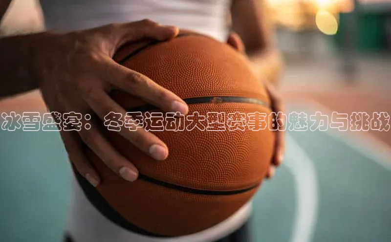 冰雪盛宴：冬季运动大型赛事的魅力与挑战
